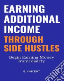 Earning Additional Income Through Side HustlesBegin Earning Money Immediately. E-book. Formato EPUB ebook di B. Vincent