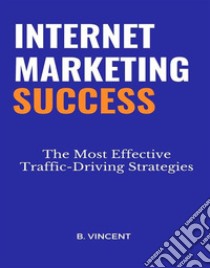 Internet Marketing SuccessThe Most Effective Traffic-Driving Strategies. E-book. Formato EPUB ebook di B. Vincent