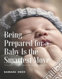 Being Prepared for a Baby Is the Smartest Move. E-book. Formato EPUB ebook di Barbara Knox