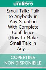 Small Talk: Talk to Anybody in Any Situation With Complete Confidence (How to Make Small Talk in Any Situation). E-book. Formato EPUB ebook