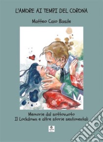 L’Amore ai tempi del CoronaMemorie dal sottovuoto - Il Lockdown e altre storie sentimentali. E-book. Formato EPUB ebook di Matteo Caio Basile