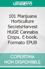 101 Marijuana Horticulture SecretsHarvest HUGE Cannabis Crops. E-book. Formato EPUB ebook