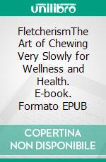 FletcherismThe Art of Chewing Very Slowly for Wellness and Health. E-book. Formato EPUB ebook