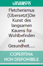 Fletcherismus (Übersetzt)Die Kunst des langsamen Kauens  für Wohlbefinden und Gesundheit. E-book. Formato EPUB ebook