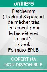 Fletcherism (Traduit)L&apos;art de mâcher très lentement pour le bien-être et la santé. E-book. Formato EPUB ebook