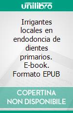 Irrigantes locales en endodoncia de dientes primarios. E-book. Formato EPUB ebook