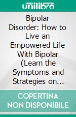 Bipolar Disorder: How to Live an Empowered Life With Bipolar (Learn the Symptoms and Strategies on How You Can Cope). E-book. Formato EPUB ebook di Janice Shelton