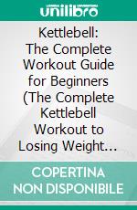 Kettlebell: The Complete Workout Guide for Beginners (The Complete Kettlebell Workout to Losing Weight and Building). E-book. Formato EPUB ebook