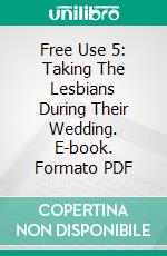 Free Use 5: Taking The Lesbians During Their Wedding. E-book. Formato PDF ebook