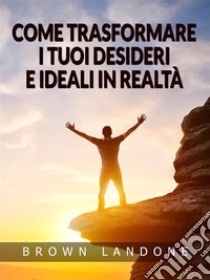 Come trasformare i tuoi desideri e ideali in realtà (Tradotto). E-book. Formato EPUB ebook di Brown Landone