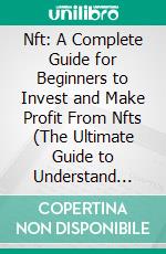 Nft: A Complete Guide for Beginners to Invest and Make Profit From Nfts (The Ultimate Guide to Understand Non-fungible Tokens). E-book. Formato EPUB