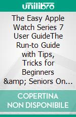 The Easy Apple Watch Series 7  User GuideThe Run-to Guide with Tips, Tricks for Beginners & Seniors On Getting Started with the Latest Apple Watch Series and WatchOS 8. E-book. Formato EPUB ebook di Coleman Newton