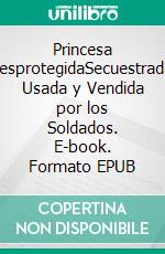 Princesa DesprotegidaSecuestrada, Usada y Vendida por los Soldados. E-book. Formato EPUB ebook