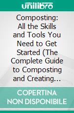 Composting: All the Skills and Tools You Need to Get Started (The Complete Guide to Composting and Creating Your Own Compost). E-book. Formato EPUB ebook