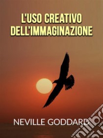 L'uso creativo dell’Immaginazione (Tradotto). E-book. Formato EPUB ebook di Neville Goddard