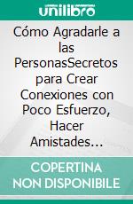Cómo Agradarle a las PersonasSecretos para Crear Conexiones con Poco Esfuerzo, Hacer Amistades Nuevas e Influir en los Demás. E-book. Formato EPUB ebook