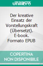 Der kreative Einsatz der Vorstellungskraft (Übersetzt). E-book. Formato EPUB ebook