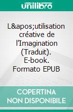 L&apos;utilisation créative de l’Imagination (Traduit). E-book. Formato EPUB ebook