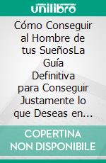 Cómo Conseguir al Hombre de tus SueñosLa Guía Definitiva para Conseguir Justamente lo que Deseas en tu Vida Amorosa. E-book. Formato EPUB ebook di Alexandre Vance