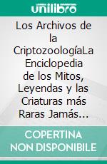 Los Archivos de la CriptozoologíaLa Enciclopedia de los Mitos, Leyendas y las Criaturas más Raras Jamás antes Vistas. E-book. Formato EPUB ebook