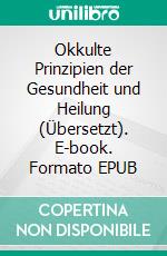 Okkulte Prinzipien der Gesundheit und Heilung (Übersetzt). E-book. Formato EPUB ebook di Max Heindel