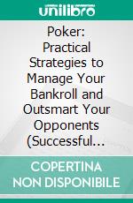 Poker: Practical Strategies to Manage Your Bankroll and Outsmart Your Opponents (Successful Poker Habits  Best Practices for Consistently Winning Low Stakes tournaments). E-book. Formato EPUB ebook