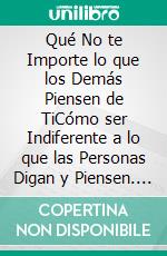 Qué No te Importe lo que los Demás Piensen de TiCómo ser Indiferente a lo que las Personas Digan y Piensen. E-book. Formato EPUB ebook