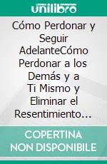 Cómo Perdonar y Seguir AdelanteCómo Perdonar a los Demás y a Ti Mismo y Eliminar el Resentimiento y Rencor de tu Vida para Siempre. E-book. Formato EPUB