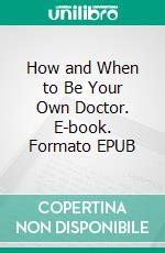 How and When to Be Your Own Doctor. E-book. Formato EPUB ebook