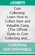 Coin Collecting: Learn How to Collect Rare and Valuable Coins (The Official Guide to Coin Collecting and Stamp Collecting). E-book. Formato EPUB ebook