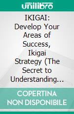 IKIGAI: Develop Your Areas of Success, Ikigai Strategy (The Secret to Understanding Your Purpose for a Fulfilling Life). E-book. Formato EPUB ebook di Howard Moffett