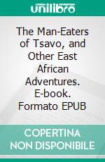 The Man-Eaters of Tsavo, and Other East African Adventures. E-book. Formato EPUB ebook di John Henry Patterson