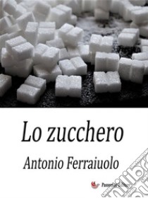 Lo zucchero. E-book. Formato EPUB ebook di Antonio Ferraiuolo