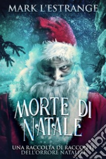 Morte di Natale - Una raccolta di racconti dell’orrore natalizi. E-book. Formato EPUB ebook di Mark L'Estrange