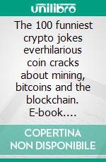 The 100 funniest crypto jokes everhilarious coin cracks about mining, bitcoins and the blockchain. E-book. Formato EPUB ebook di Salazar Alberto