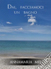 Dai, facciamoci un bagno. E-book. Formato EPUB ebook di Annamaria Mei