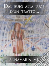 Dal buio alla luce, d'un tratto.... E-book. Formato EPUB ebook di Annamaria Mei