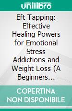 Eft Tapping: Effective Healing Powers for Emotional Stress Addictions and Weight Loss (A Beginners Guide to Heal and Cure Your Inner and Physical Self Through Emotional Freedom). E-book. Formato EPUB ebook