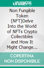 Non Fungible Token (NFT)Delve Into the World of NFTs Crypto Collectibles and How It Might Change Everything. E-book. Formato EPUB