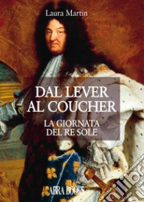 Dal lever al coucherLa giornata del Re Sole. E-book. Formato EPUB ebook di Martin Laura