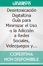 Desintoxicación DigitalUna Guía para Minimizar el Uso o la Adicción a Redes Sociales, Videojuegos y Otros Tipos de Tecnología. E-book. Formato EPUB ebook di Alphonso Lina