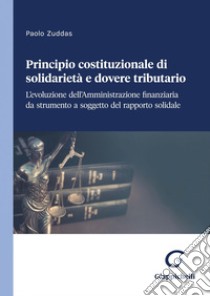 Principio costituzionale di solidarietà e dovere tributario - e-Book: L'evoluzione dell'Amministrazione finanziaria da strumento a soggetto del rapporto solidale. E-book. Formato PDF ebook di Paolo Zuddas