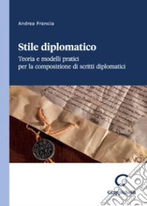 Stile diplomatico - e-Book: Teoria e modelli pratici per la composizione di scritti diplomatici. E-book. Formato PDF ebook di Andrea Francia