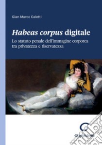 Habeas corpus digitale - e-Book: Lo statuto penale dell’immagine corporea tra privatezza e riservatezza. E-book. Formato PDF ebook di Gian Marco Caletti