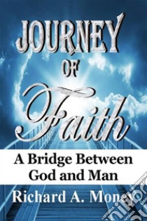 Journey of FaithA Bridge Between God and Man. E-book. Formato EPUB ebook di Richard A. Money