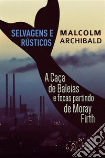 Selvagens e Rústicos - A caça de baleias e focas partindo de Moray Firth. E-book. Formato EPUB ebook di Malcolm Archibald