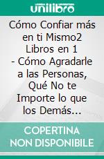 Cómo Confiar más en ti Mismo2 Libros en 1 - Cómo Agradarle a las Personas, Qué No te Importe lo que los Demás Piensen de Ti. E-book. Formato EPUB ebook