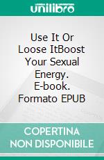 Use It Or Loose ItBoost Your Sexual Energy. E-book. Formato EPUB