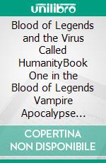 Blood of Legends and the Virus Called HumanityBook One in the Blood of Legends Vampire Apocalypse Series. E-book. Formato EPUB