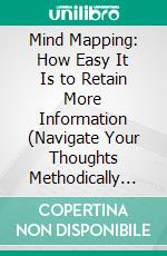 Mind Mapping: How Easy It Is to Retain More Information (Navigate Your Thoughts Methodically With Digital Mind Maps). E-book. Formato EPUB ebook di Sabrina Brown